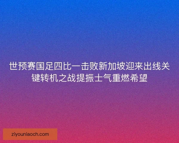 世预赛国足四比一击败新加坡迎来出线关键转机之战提振士气重燃希望