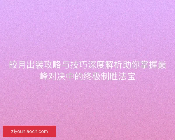 皎月出装攻略与技巧深度解析助你掌握巅峰对决中的终极制胜法宝