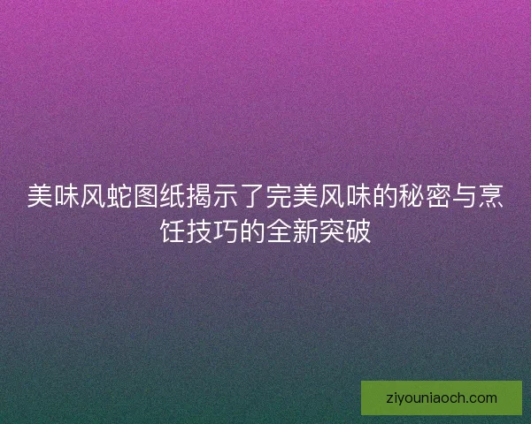 美味风蛇图纸揭示了完美风味的秘密与烹饪技巧的全新突破