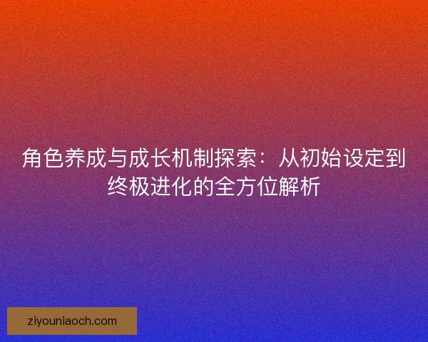 角色养成与成长机制探索：从初始设定到终极进化的全方位解析