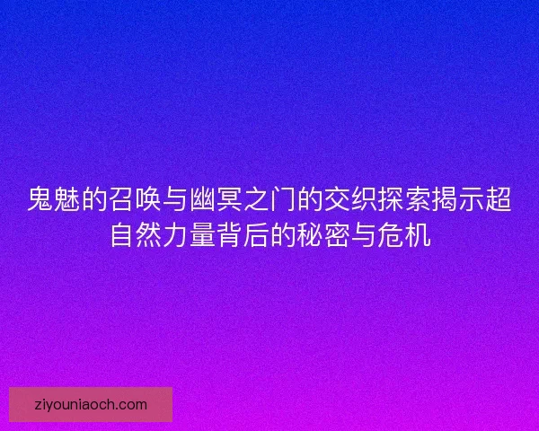 鬼魅的召唤与幽冥之门的交织探索揭示超自然力量背后的秘密与危机
